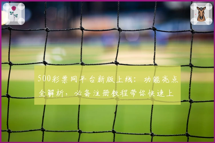 500彩票网平台新版上线：功能亮点全解析，必备注册教程带你快速上手