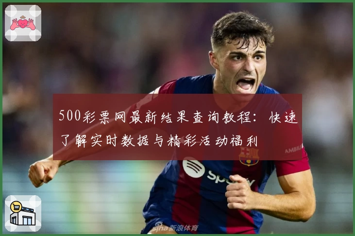 500彩票网最新结果查询教程：快速了解实时数据与精彩活动福利