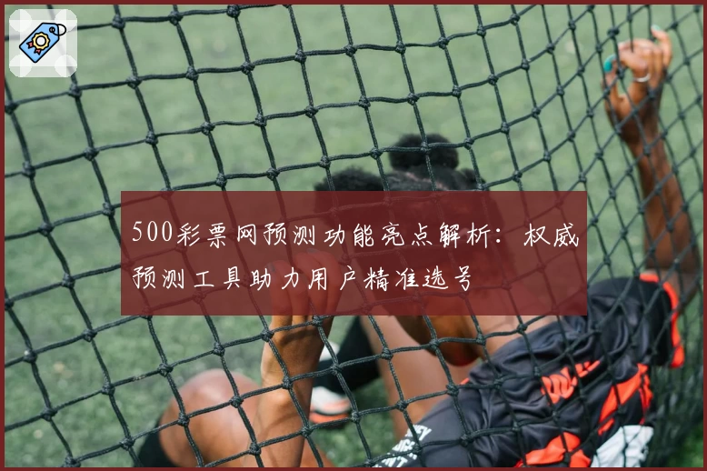 500彩票网预测功能亮点解析：权威预测工具助力用户精准选号