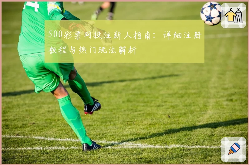 500彩票网投注新人指南：详细注册教程与热门玩法解析