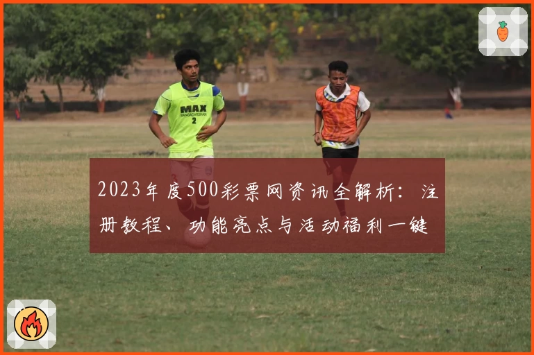 2023年度500彩票网资讯全解析：注册教程、功能亮点与活动福利一键掌握