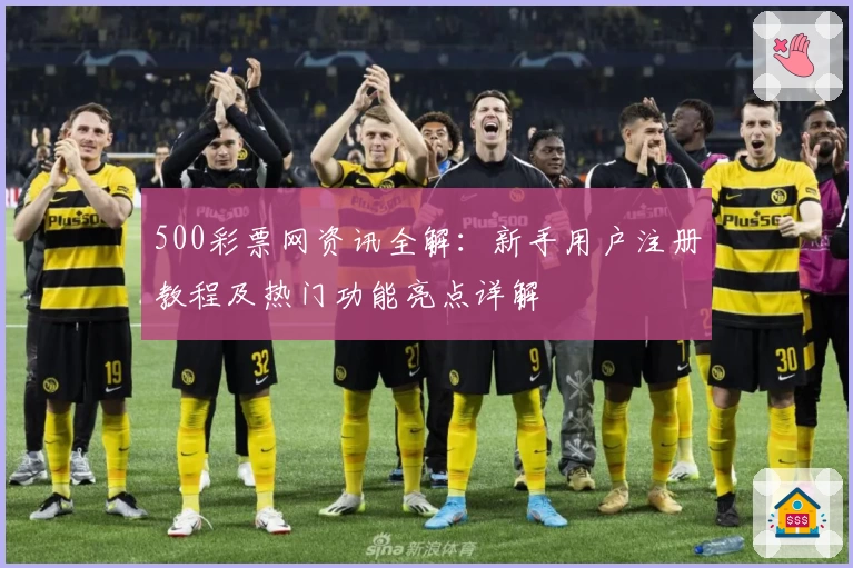500彩票网资讯全解：新手用户注册教程及热门功能亮点详解