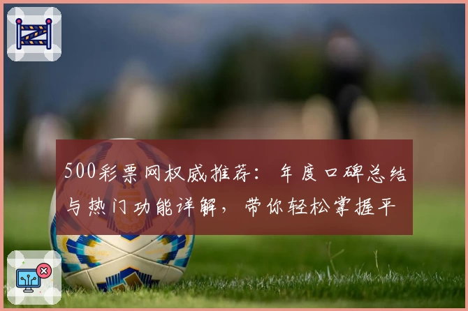 500彩票网权威推荐：年度口碑总结与热门功能详解，带你轻松掌握平台亮点