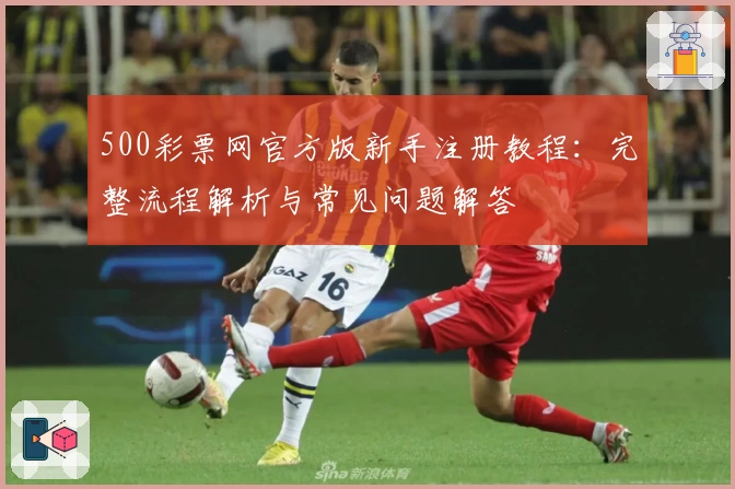 500彩票网官方版新手注册教程:完整流程解析与常见问题解答