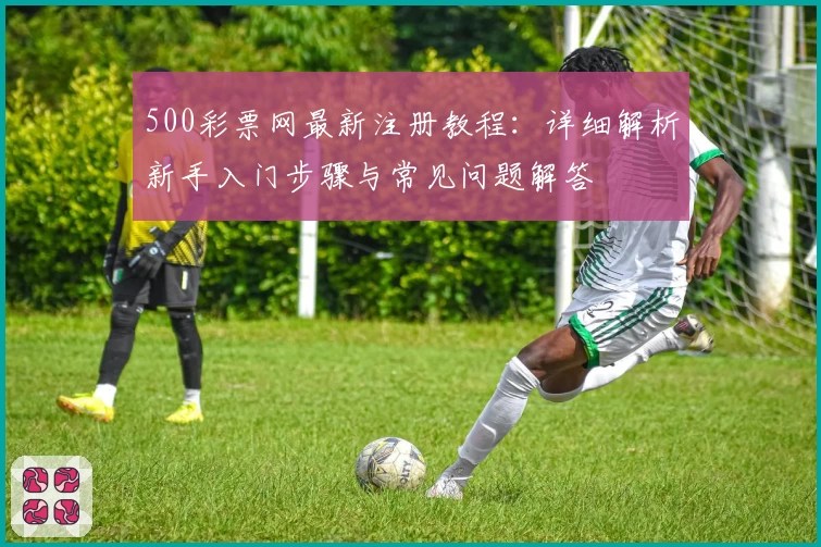 500彩票网最新注册教程：详细解析新手入门步骤与常见问题解答