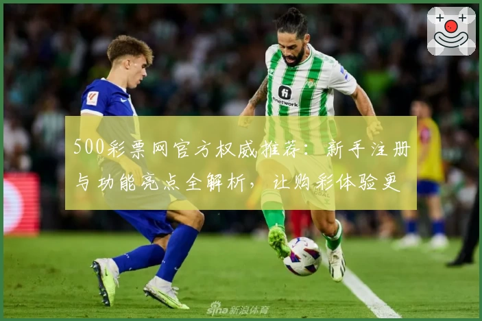 500彩票网官方权威推荐:新手注册与功能亮点全解析,让购彩体验更便捷