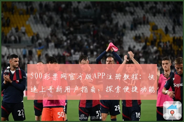 500彩票网官方版APP注册教程：快速上手新用户指南，探索便捷功能亮点