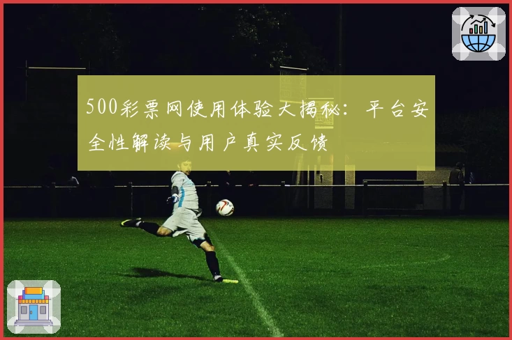 500彩票网使用体验大揭秘:平台安全性解读与用户真实反馈