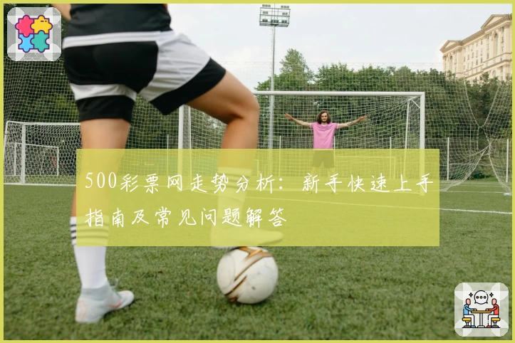 500彩票网走势分析：新手快速上手指南及常见问题解答
