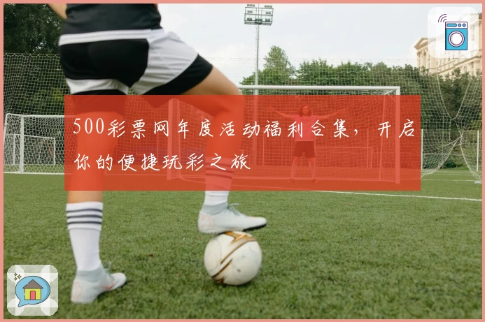 500彩票网年度活动福利合集，开启你的便捷玩彩之旅