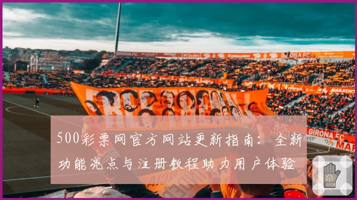 500彩票网官方网站更新指南：全新功能亮点与注册教程助力用户体验提升