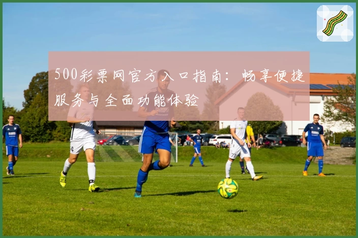 500彩票网官方入口指南：畅享便捷服务与全面功能体验
