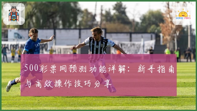 500彩票网预测功能详解：新手指南与高效操作技巧分享