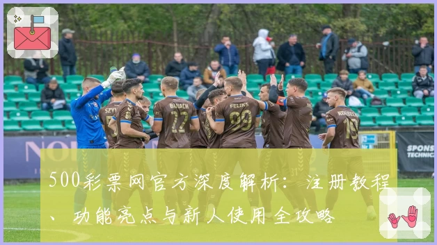 500彩票网官方深度解析：注册教程、功能亮点与新人使用全攻略
