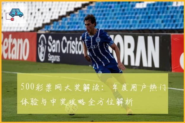 500彩票网大奖解读：年度用户热门体验与中奖攻略全方位解析