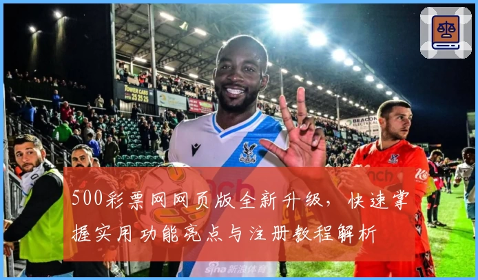 500彩票网网页版全新升级，快速掌握实用功能亮点与注册教程解析