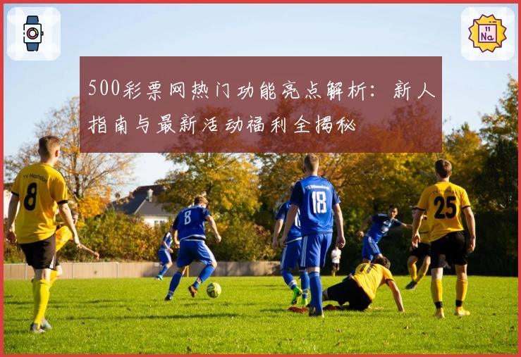 500彩票网热门功能亮点解析：新人指南与最新活动福利全揭秘