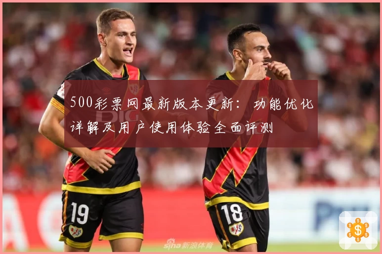 500彩票网最新版本更新：功能优化详解及用户使用体验全面评测