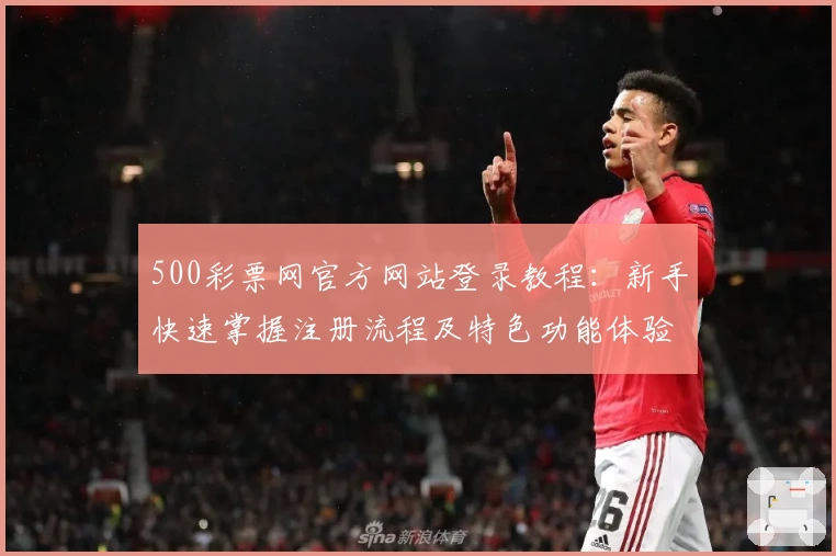 500彩票网官方网站登录教程：新手快速掌握注册流程及特色功能体验