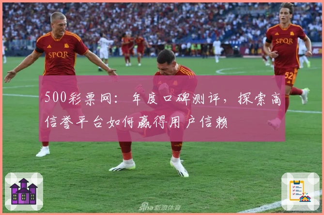 500彩票网：年度口碑测评，探索高信誉平台如何赢得用户信赖