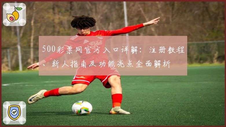 500彩票网官方入口详解：注册教程、新人指南及功能亮点全面解析