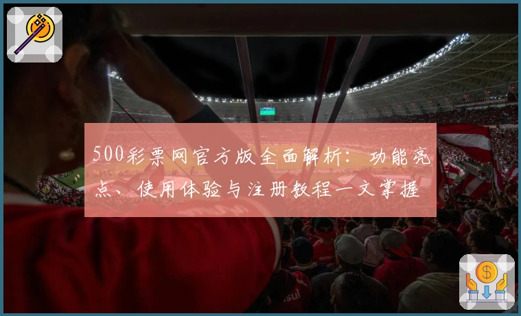 500彩票网官方版全面解析：功能亮点、使用体验与注册教程一文掌握