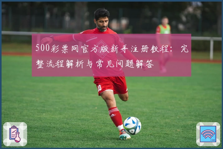 500彩票网官方版新手注册教程：完整流程解析与常见问题解答